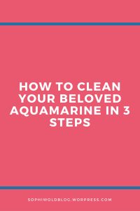How to clean your beloved aquamarines in 3 steps.sophiworldblog