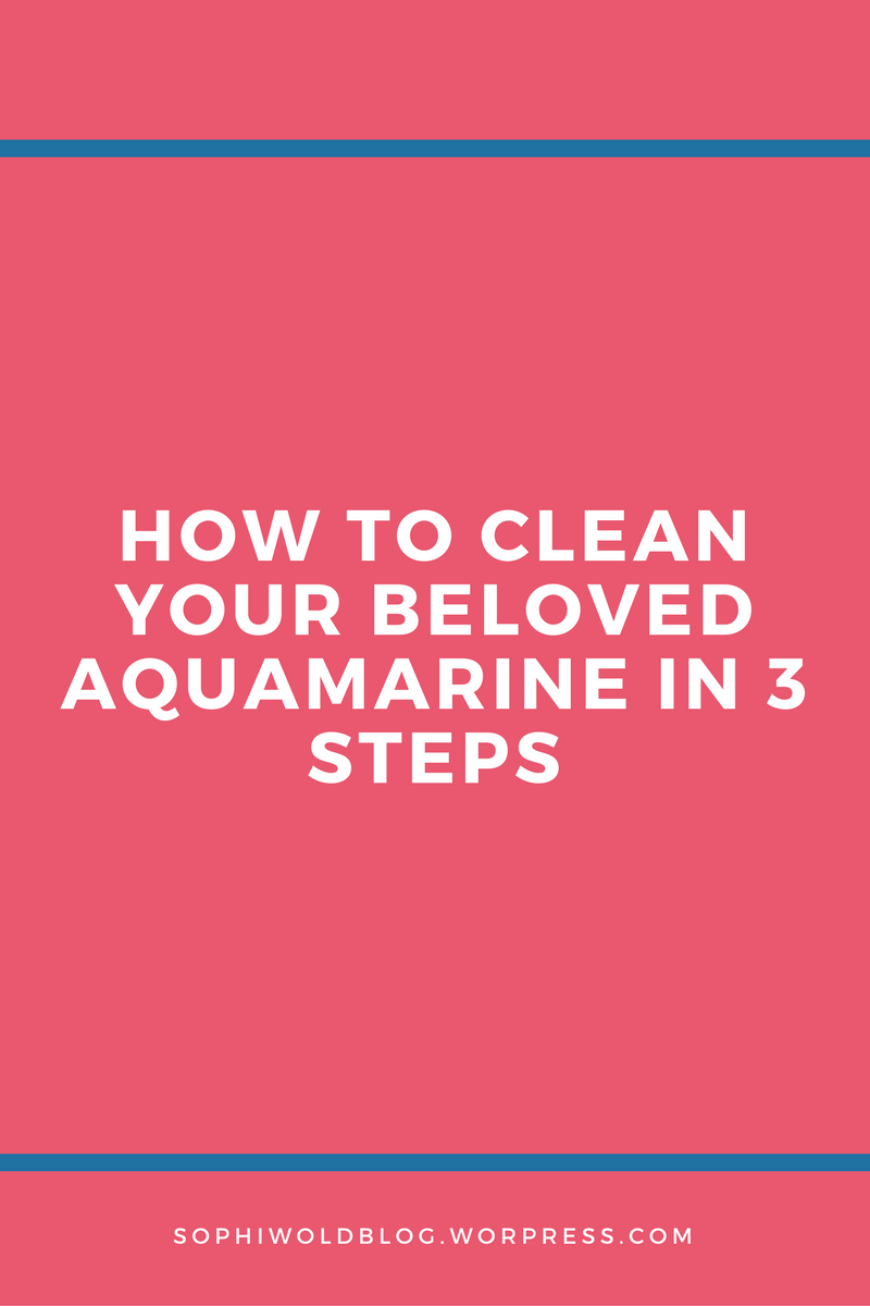 How to clean your beloved aquamarines in 3 steps.sophiworldblog